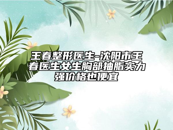 王春整形医生-沈阳市王春医生女生胸部抽脂实力强价格也便宜