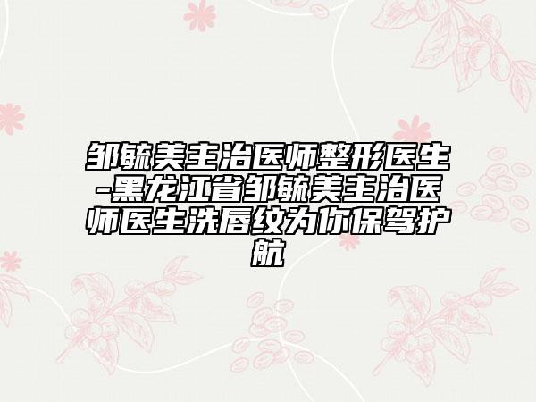 邹毓美主治医师整形医生-黑龙江省邹毓美主治医师医生洗唇纹为你保驾护航