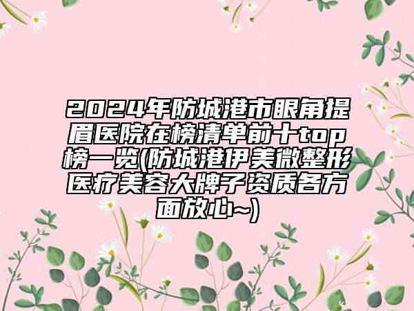 2024年防城港市眼角提眉医院在榜清单前十top榜一览(防城港伊美微整形医疗美容大牌子资质各方面放心~)