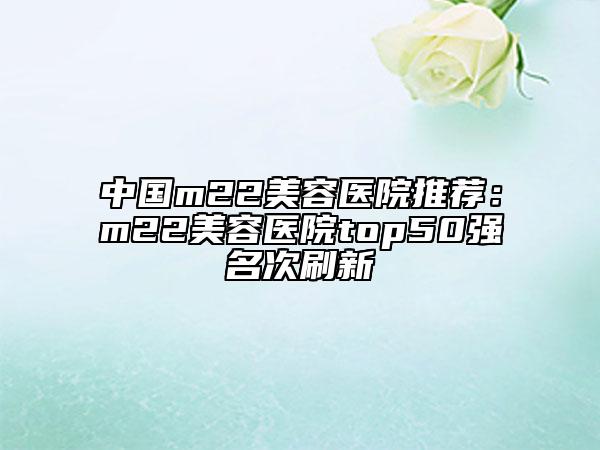 中国m22美容医院推荐：m22美容医院top50强名次刷新