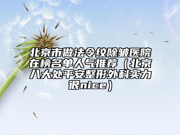 北京市做法令纹除皱医院在榜名单人气推荐（北京八大处平安整形外科实力很nice）