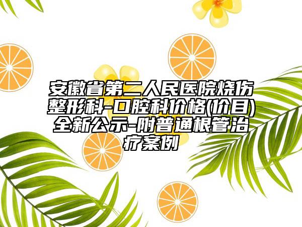 安徽省第二人民医院烧伤整形科-口腔科价格(价目)全新公示-附普通根管治疗案例