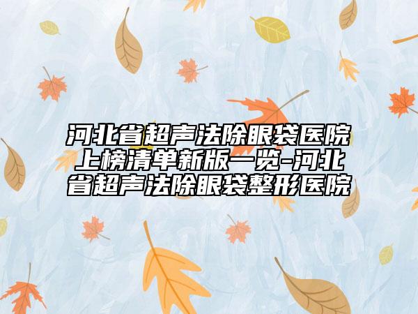 河北省超声法除眼袋医院上榜清单新版一览-河北省超声法除眼袋整形医院