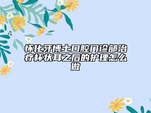 怀化牙博士口腔门诊部治疗杯状耳之后的护理怎么做