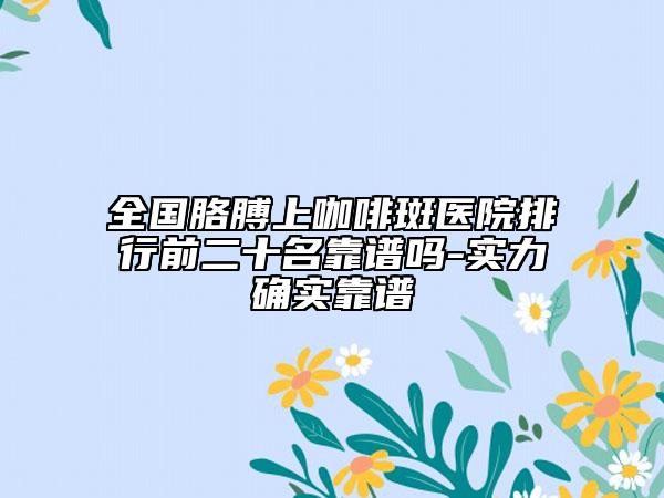 全国胳膊上咖啡斑医院排行前二十名靠谱吗-实力确实靠谱