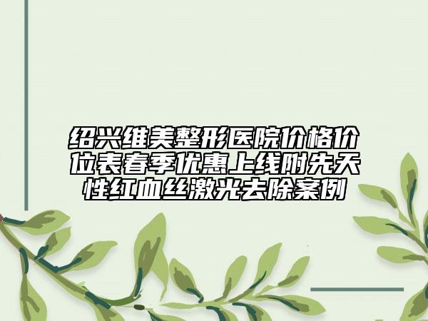 绍兴维美整形医院价格价位表春季优惠上线附先天性红血丝激光去除案例