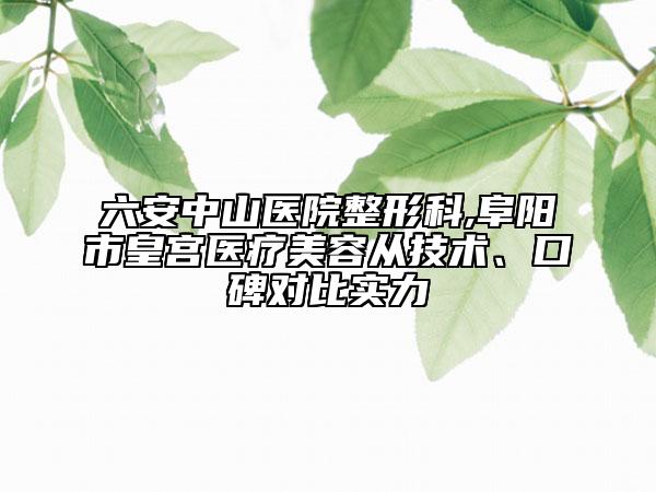 六安中山医院整形科,阜阳市皇宫医疗美容从技术、口碑对比实力