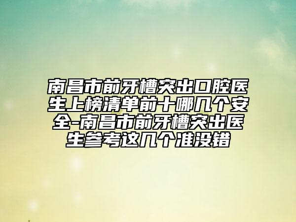 南昌市前牙槽突出口腔医生上榜清单前十哪几个安全-南昌市前牙槽突出医生参考这几个准没错