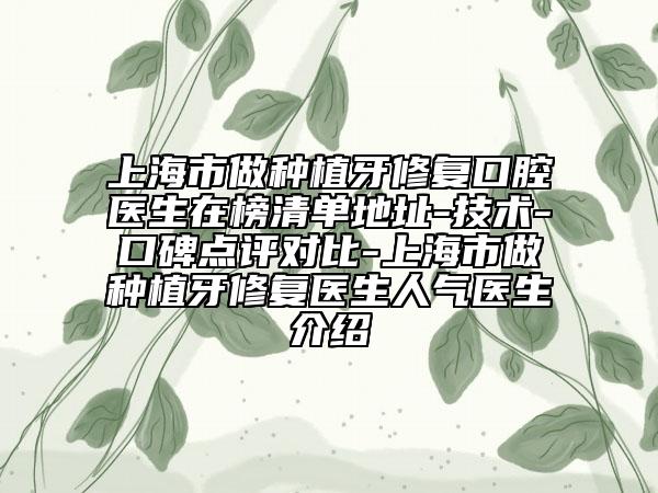 上海市做种植牙修复口腔医生在榜清单地址-技术-口碑点评对比-上海市做种植牙修复医生人气医生介绍