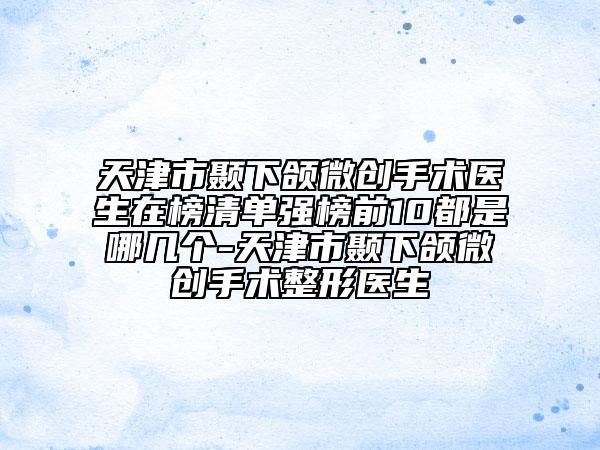 天津市颞下颌微创手术医生在榜清单强榜前10都是哪几个-天津市颞下颌微创手术整形医生