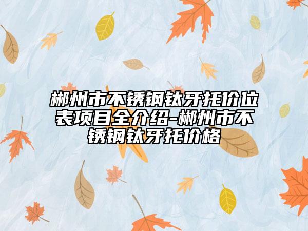 郴州市不锈钢钛牙托价位表项目全介绍-郴州市不锈钢钛牙托价格