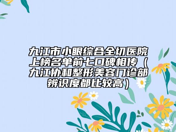 九江市小眼综合全切医院上榜名单前七口碑相传（九江协和整形美容门诊部辨识度都比较高）