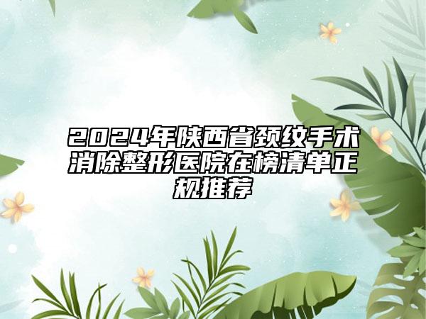 2024年陕西省颈纹手术消除整形医院在榜清单正规推荐