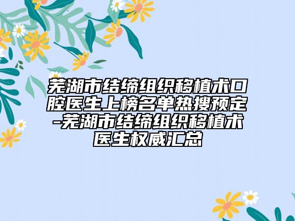 芜湖市结缔组织移植术口腔医生上榜名单热搜预定-芜湖市结缔组织移植术医生权威汇总