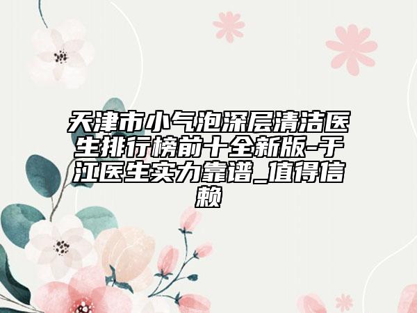 天津市小气泡深层清洁医生排行榜前十全新版-于江医生实力靠谱_值得信赖