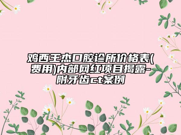 鸡西王杰口腔诊所价格表(费用)内部网红项目揭露-附牙齿ct案例