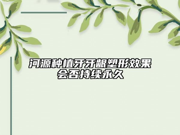 河源种植牙牙龈塑形效果会否持续永久