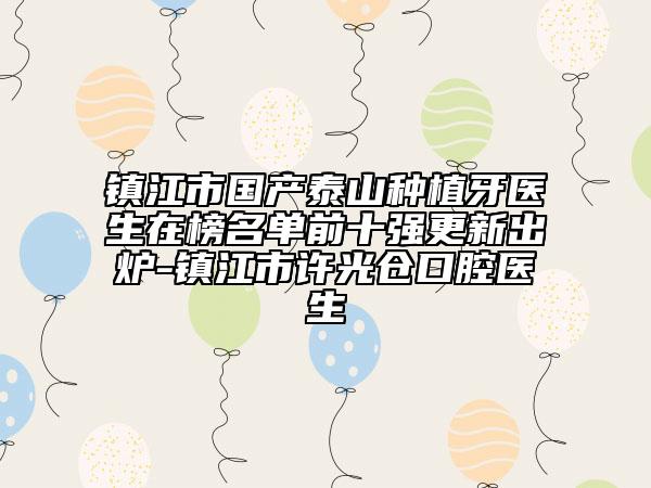 镇江市国产泰山种植牙医生在榜名单前十强更新出炉-镇江市许光仓口腔医生