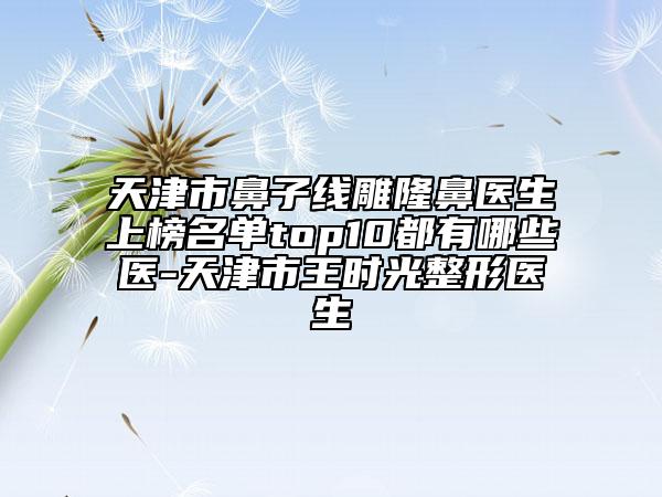 天津市鼻子线雕隆鼻医生上榜名单top10都有哪些医-天津市王时光整形医生