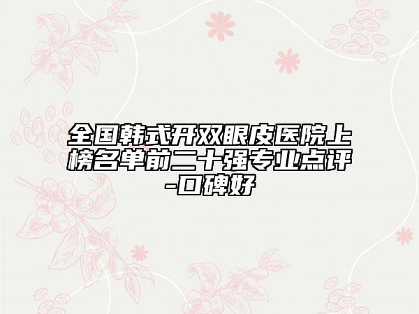 全国韩式开双眼皮医院上榜名单前二十强专业点评-口碑好