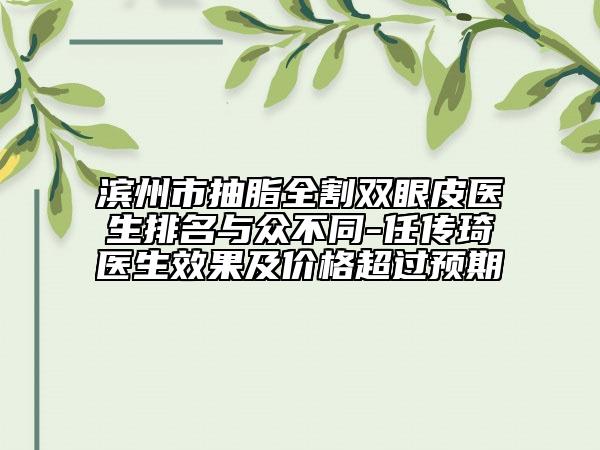 滨州市抽脂全割双眼皮医生排名与众不同-任传琦医生效果及价格超过预期