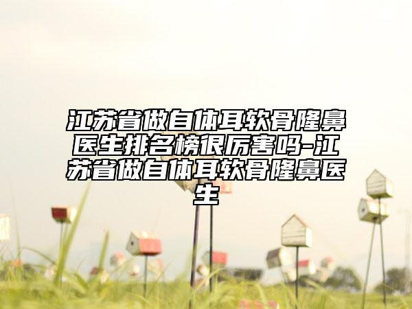 江苏省做自体耳软骨隆鼻医生排名榜很厉害吗-江苏省做自体耳软骨隆鼻医生