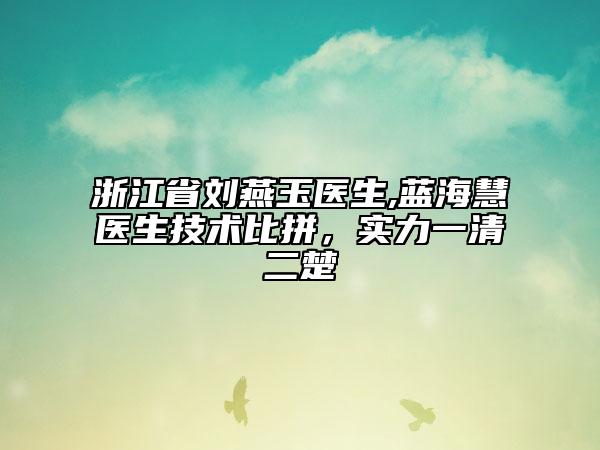 浙江省刘燕玉医生,蓝海慧医生技术比拼，实力一清二楚