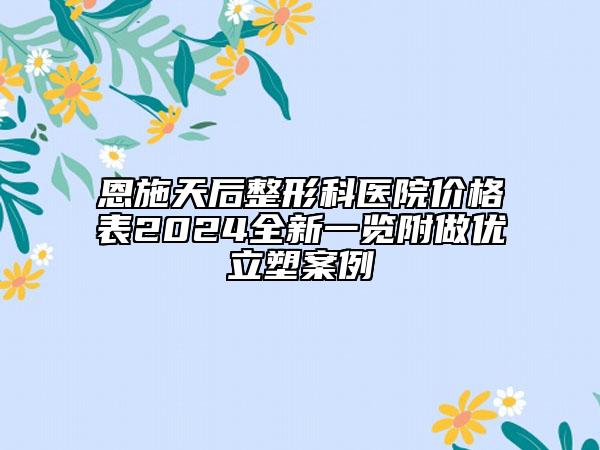 恩施天后整形科医院价格表2024全新一览附做优立塑案例