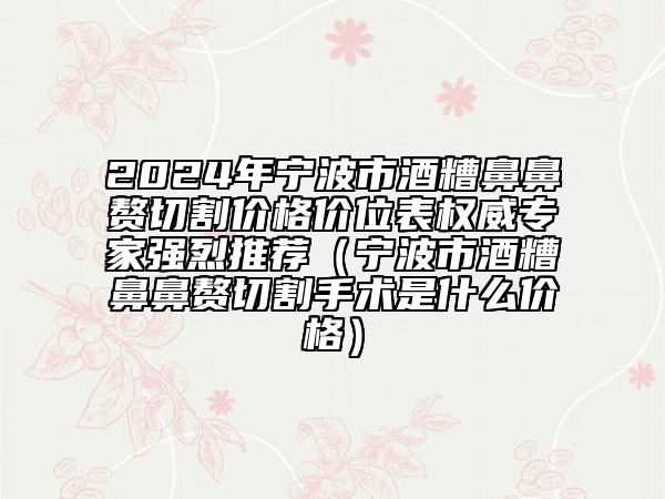 2024年宁波市酒糟鼻鼻赘切割价格价位表权威专家强烈推荐（宁波市酒糟鼻鼻赘切割手术是什么价格）