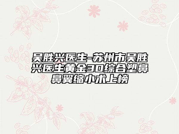 吴胜兴医生-苏州市吴胜兴医生黄金3D综合塑鼻鼻翼缩小术上榜