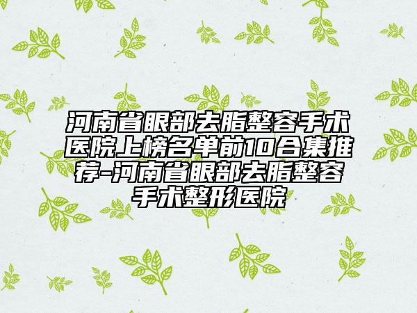 河南省眼部去脂整容手术医院上榜名单前10合集推荐-河南省眼部去脂整容手术整形医院