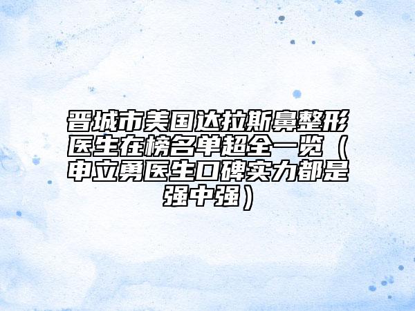 晋城市美国达拉斯鼻整形医生在榜名单超全一览（申立勇医生口碑实力都是强中强）