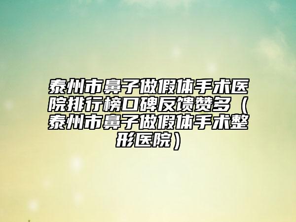 泰州市鼻子做假体手术医院排行榜口碑反馈赞多（泰州市鼻子做假体手术整形医院）