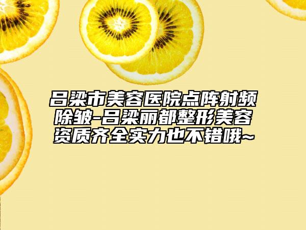 吕梁市美容医院点阵射频除皱-吕梁丽都整形美容资质齐全实力也不错哦~