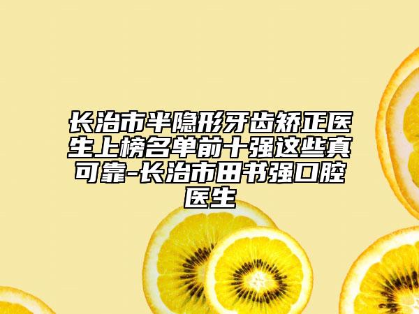 长治市半隐形牙齿矫正医生上榜名单前十强这些真可靠-长治市田书强口腔医生