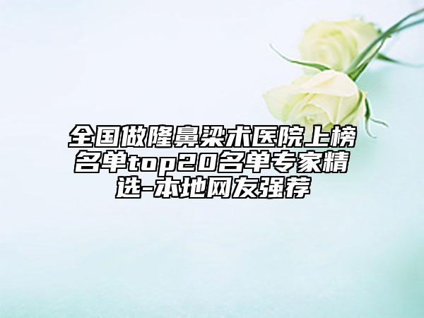 全国做隆鼻梁术医院上榜名单top20名单专家精选-本地网友强荐