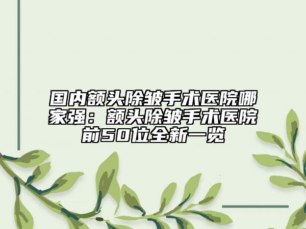 国内额头除皱手术医院哪家强：额头除皱手术医院前50位全新一览