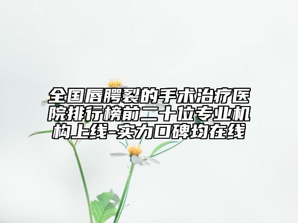 全国唇腭裂的手术治疗医院排行榜前二十位专业机构上线-实力口碑均在线