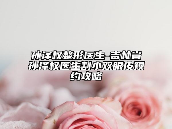 孙泽权整形医生-吉林省孙泽权医生割小双眼皮预约攻略