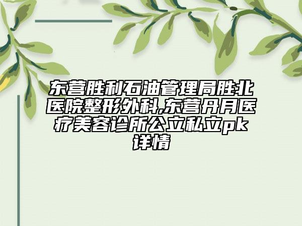 东营胜利石油管理局胜北医院整形外科,东营丹月医疗美容诊所公立私立pk详情