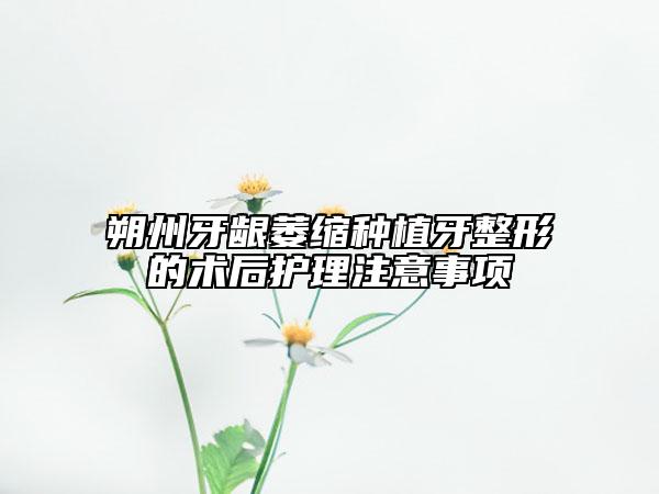 朔州牙龈萎缩种植牙整形的术后护理注意事项