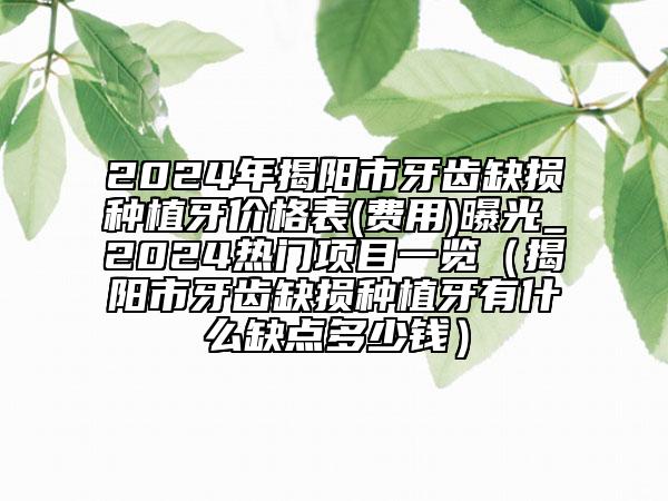 2024年揭阳市牙齿缺损种植牙价格表(费用)曝光_2024热门项目一览（揭阳市牙齿缺损种植牙有什么缺点多少钱）