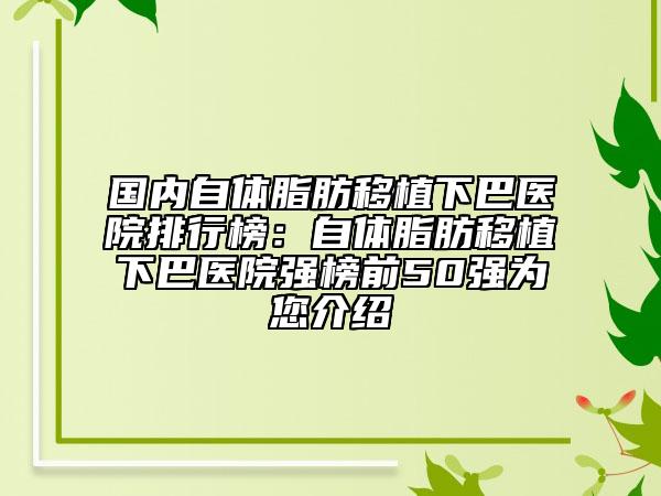 国内自体脂肪移植下巴医院排行榜：自体脂肪移植下巴医院强榜前50强为您介绍