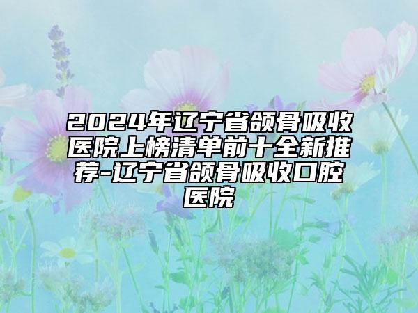 2024年辽宁省颌骨吸收医院上榜清单前十全新推荐-辽宁省颌骨吸收口腔医院