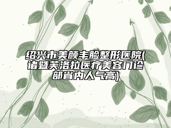 绍兴市美颜丰脸整形医院(诸暨芙洛拉医疗美容门诊部省内人气高)