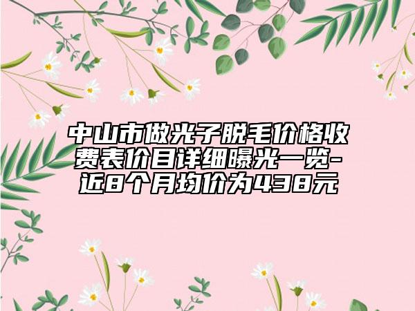 中山市做光子脱毛价格收费表价目详细曝光一览-近8个月均价为438元