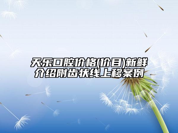 天乐口腔价格(价目)新鲜介绍附齿状线上移案例