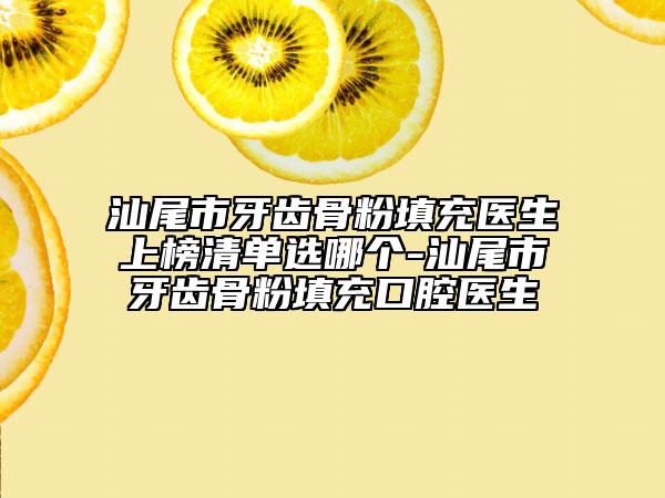 汕尾市牙齿骨粉填充医生上榜清单选哪个-汕尾市牙齿骨粉填充口腔医生