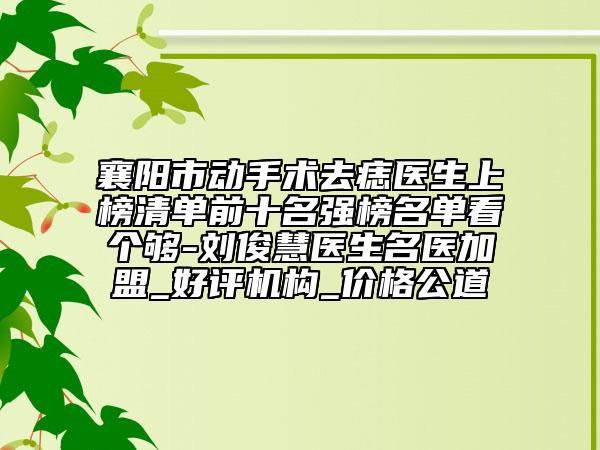 襄阳市动手术去痣医生上榜清单前十名强榜名单看个够-刘俊慧医生名医加盟_好评机构_价格公道