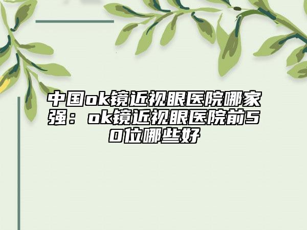 中国ok镜近视眼医院哪家强：ok镜近视眼医院前50位哪些好